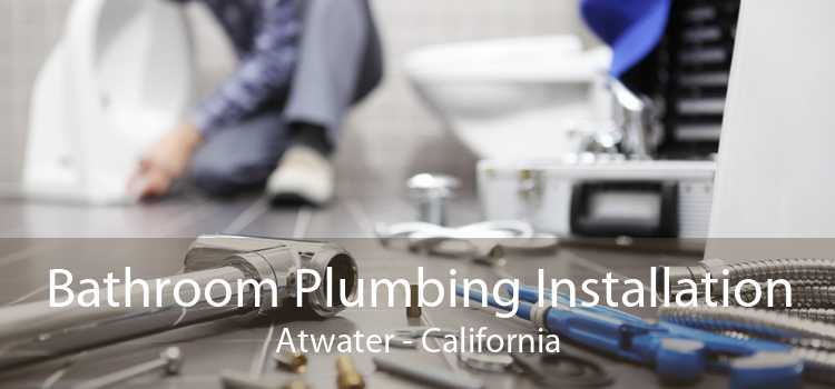 Bathroom Plumbing Installation Atwater - California