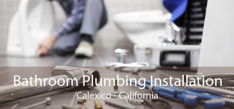 Bathroom Plumbing Installation Calexico - California