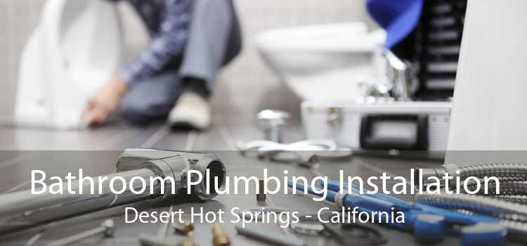 Bathroom Plumbing Installation Desert Hot Springs - California